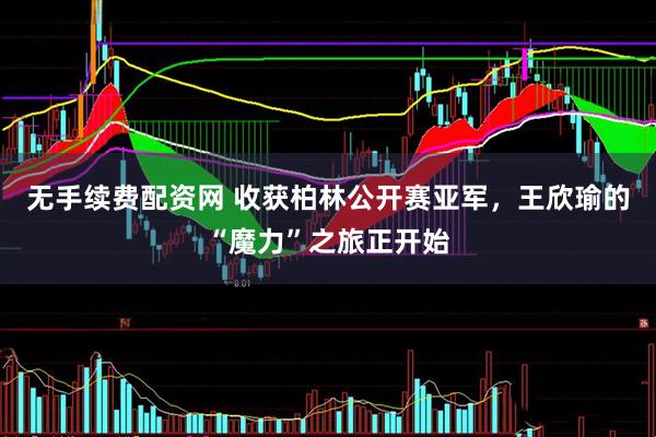 无手续费配资网 收获柏林公开赛亚军，王欣瑜的“魔力”之旅正开始
