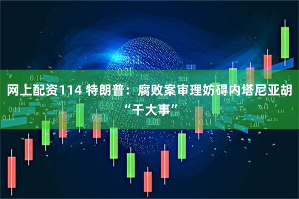 网上配资114 特朗普：腐败案审理妨碍内塔尼亚胡“干大事”