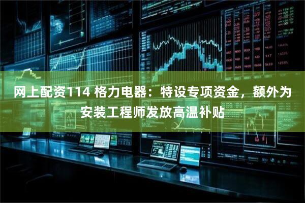 网上配资114 格力电器：特设专项资金，额外为安装工程师发放高温补贴
