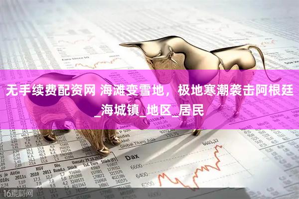 无手续费配资网 海滩变雪地，极地寒潮袭击阿根廷_海城镇_地区_居民