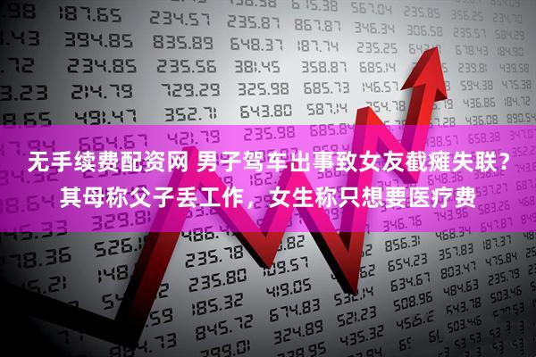 无手续费配资网 男子驾车出事致女友截瘫失联？其母称父子丢工作，女生称只想要医疗费