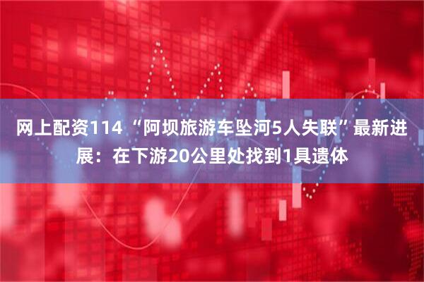 网上配资114 “阿坝旅游车坠河5人失联”最新进展：在下游20公里处找到1具遗体