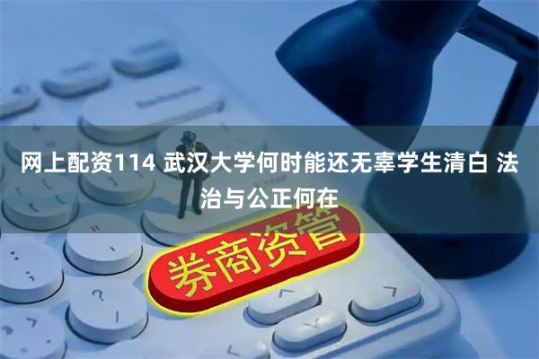 网上配资114 武汉大学何时能还无辜学生清白 法治与公正何在