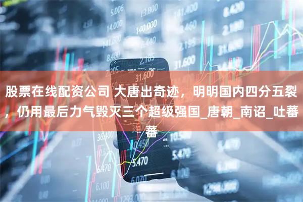 股票在线配资公司 大唐出奇迹，明明国内四分五裂，仍用最后力气毁灭三个超级强国_唐朝_南诏_吐蕃