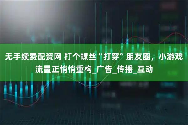 无手续费配资网 打个螺丝“打穿”朋友圈，小游戏流量正悄悄重构_广告_传播_互动