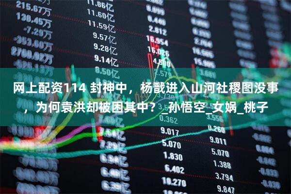 网上配资114 封神中，杨戬进入山河社稷图没事，为何袁洪却被困其中？_孙悟空_女娲_桃子