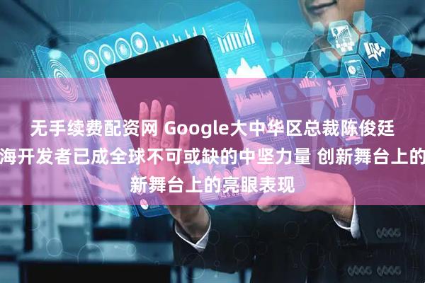 无手续费配资网 Google大中华区总裁陈俊廷：中国出海开发者已成全球不可或缺的中坚力量 创新舞台上的亮眼表现