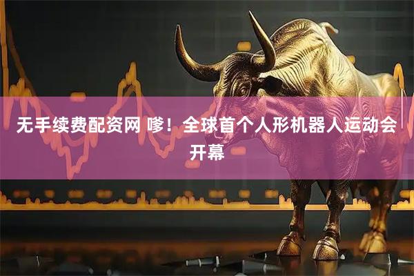 无手续费配资网 嗲！全球首个人形机器人运动会开幕