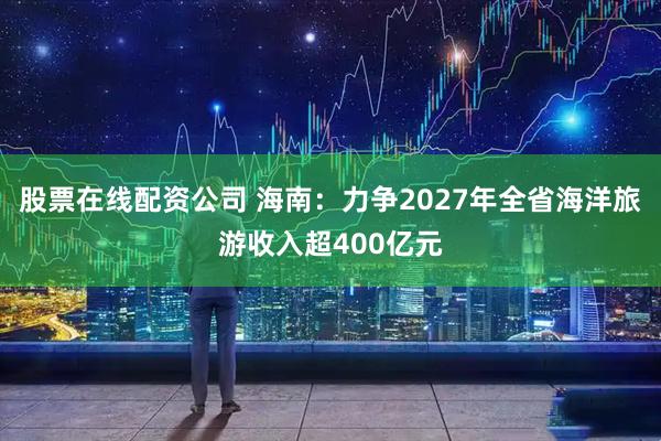 股票在线配资公司 海南：力争2027年全省海洋旅游收入超400亿元