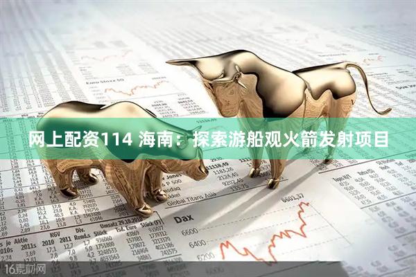 网上配资114 海南：探索游船观火箭发射项目