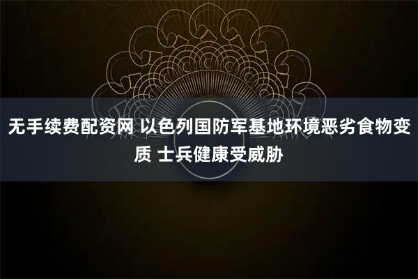 无手续费配资网 以色列国防军基地环境恶劣食物变质 士兵健康受威胁