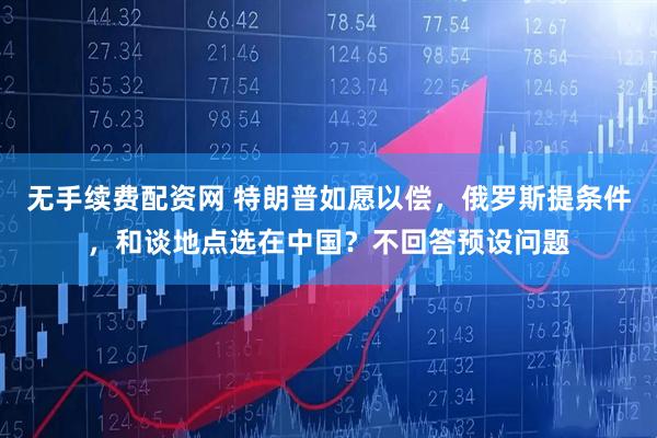 无手续费配资网 特朗普如愿以偿，俄罗斯提条件，和谈地点选在中国？不回答预设问题