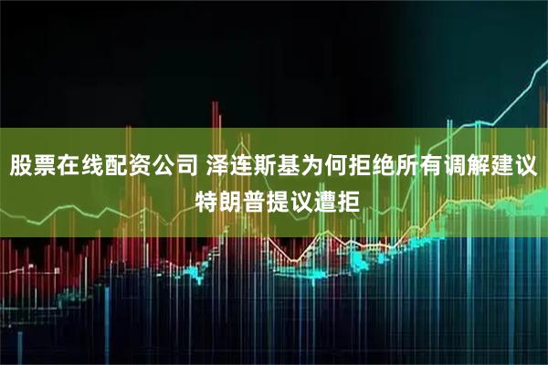 股票在线配资公司 泽连斯基为何拒绝所有调解建议 特朗普提议遭拒