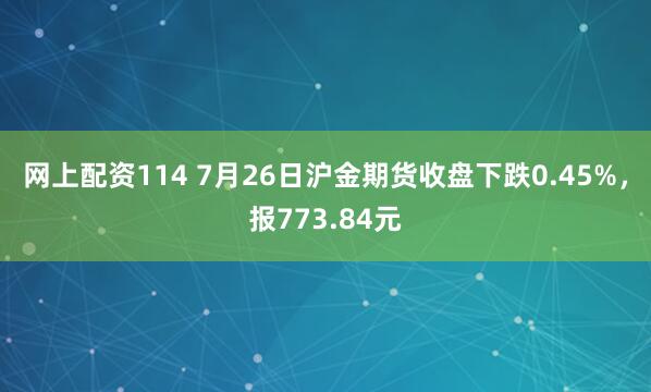 网上配资114 7月26日沪金期货收盘下跌0.45%，报773.84元