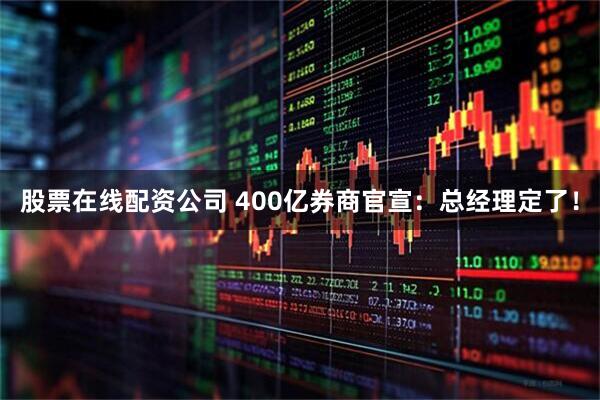 股票在线配资公司 400亿券商官宣：总经理定了！