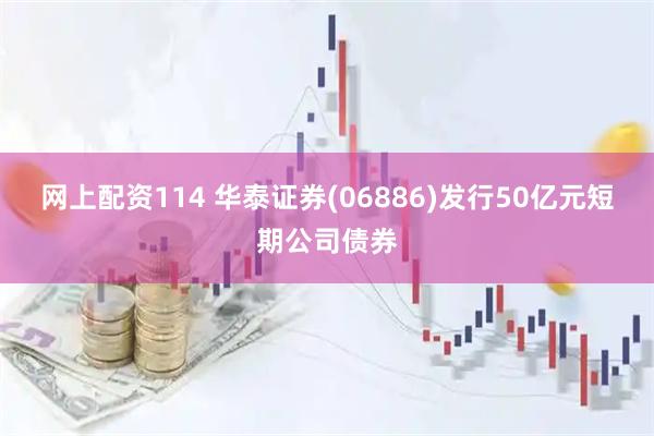 网上配资114 华泰证券(06886)发行50亿元短期公司债券
