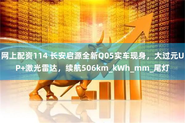 网上配资114 长安启源全新Q05实车现身，大过元UP+激光雷达，续航506km_kWh_mm_尾灯