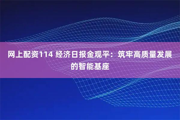 网上配资114 经济日报金观平：筑牢高质量发展的智能基座