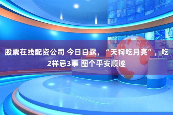 股票在线配资公司 今日白露，“天狗吃月亮”，吃2样忌3事 图个平安顺遂