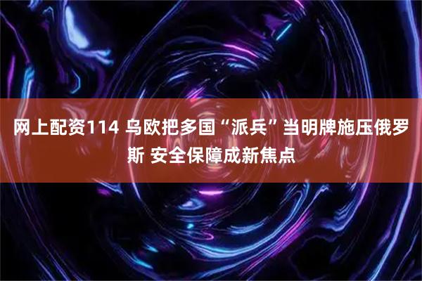 网上配资114 乌欧把多国“派兵”当明牌施压俄罗斯 安全保障成新焦点