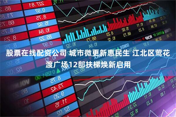 股票在线配资公司 城市微更新惠民生 江北区莺花渡广场12部扶梯焕新启用
