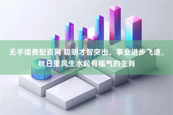 无手续费配资网 聪明才智突出，事业进步飞速，秋日里风生水起有福气的生肖