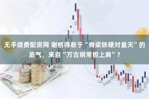 无手续费配资网 谢枋得敢于“脊梁铁硬对皇天”的底气，来自“万古纲常担上肩”？