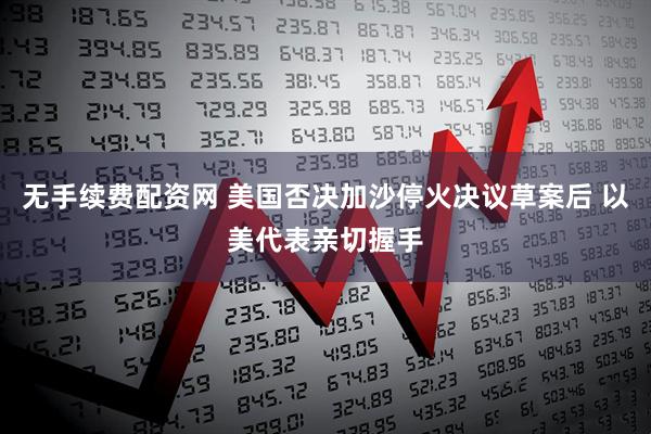 无手续费配资网 美国否决加沙停火决议草案后 以美代表亲切握手