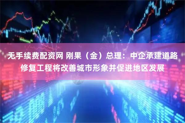 无手续费配资网 刚果（金）总理：中企承建道路修复工程将改善城市形象并促进地区发展