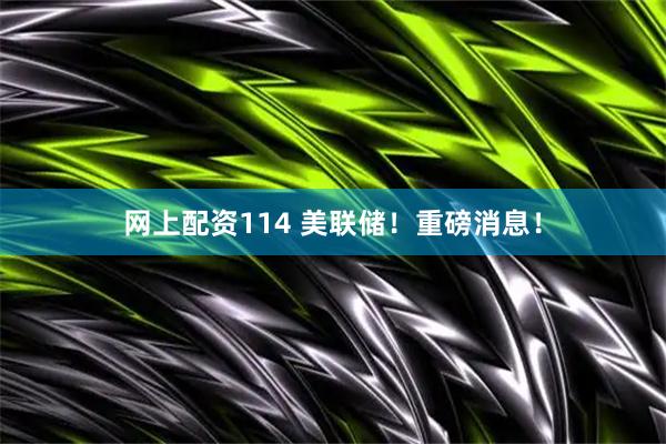 网上配资114 美联储！重磅消息！