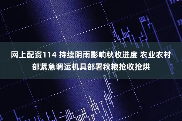 网上配资114 持续阴雨影响秋收进度 农业农村部紧急调运机具部署秋粮抢收抢烘
