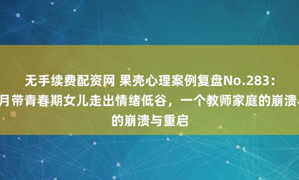 无手续费配资网 果壳心理案例复盘No.283:用3个月带青春期女儿走出情绪低谷,一个教师家庭的崩溃与重启