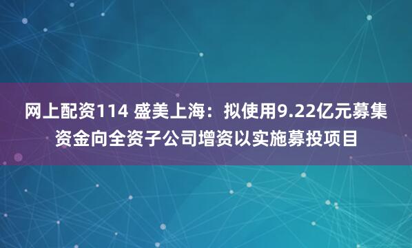 网上配资114 盛美上海：拟使用9.22亿元募集资金向全资子公司增资以实施募投项目