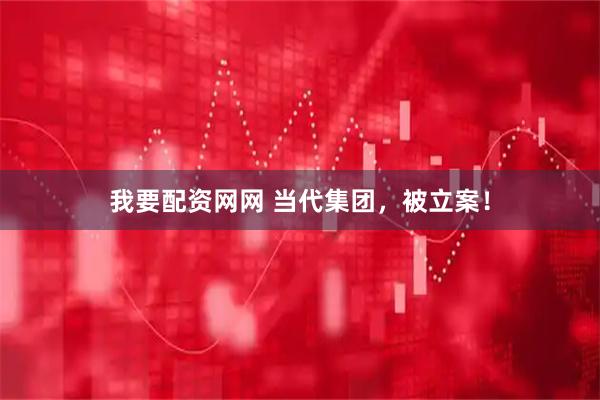 我要配资网网 当代集团，被立案！