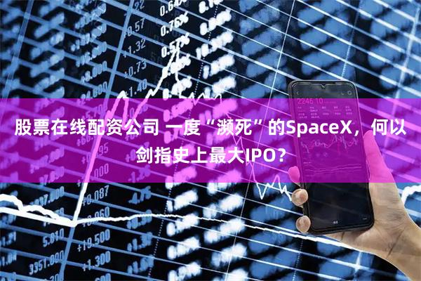 股票在线配资公司 一度“濒死”的SpaceX，何以剑指史上最大IPO？