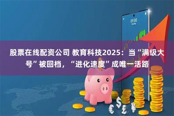 股票在线配资公司 教育科技2025：当“满级大号”被回档，“进化速度”成唯一活路